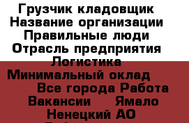 Грузчик-кладовщик › Название организации ­ Правильные люди › Отрасль предприятия ­ Логистика › Минимальный оклад ­ 30 000 - Все города Работа » Вакансии   . Ямало-Ненецкий АО,Губкинский г.